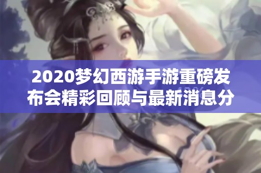 2020梦幻西游手游重磅发布会精彩回顾与最新消息分享