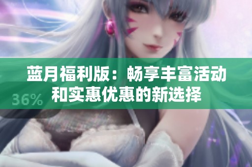 蓝月福利版：畅享丰富活动和实惠优惠的新选择