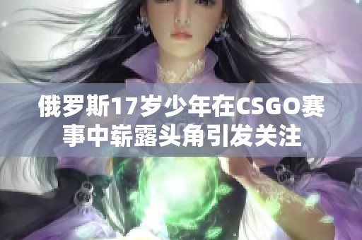 俄罗斯17岁少年在CSGO赛事中崭露头角引发关注