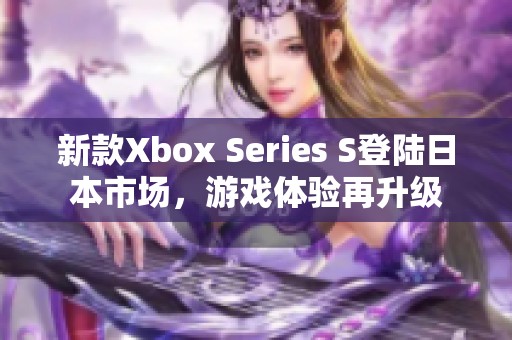 新款Xbox Series S登陆日本市场，游戏体验再升级