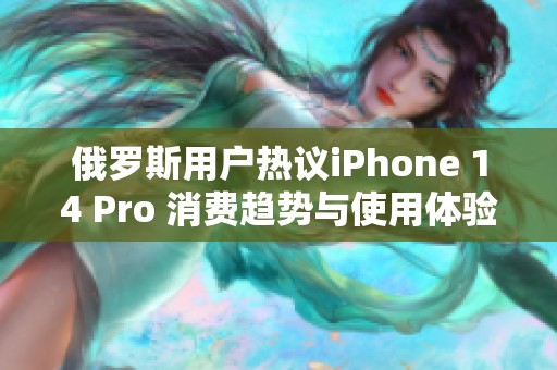 俄罗斯用户热议iPhone 14 Pro 消费趋势与使用体验分析