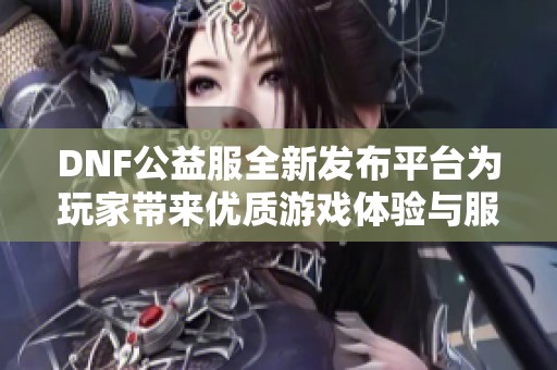 DNF公益服全新发布平台为玩家带来优质游戏体验与服务