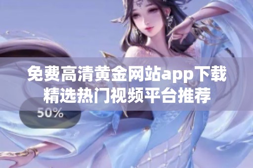 免费高清黄金网站app下载精选热门视频平台推荐