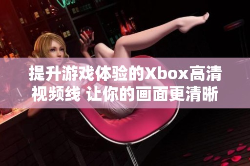 提升游戏体验的Xbox高清视频线 让你的画面更清晰更流畅