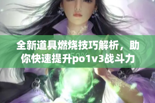 全新道具燃烧技巧解析，助你快速提升po1v3战斗力