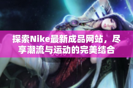 探索Nike最新成品网站，尽享潮流与运动的完美结合