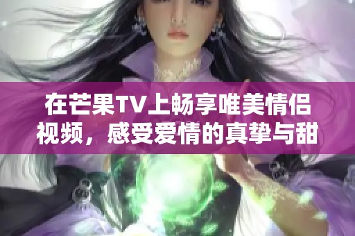 在芒果TV上畅享唯美情侣视频，感受爱情的真挚与甜蜜