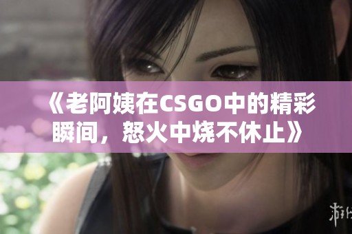 《老阿姨在CSGO中的精彩瞬间，怒火中烧不休止》