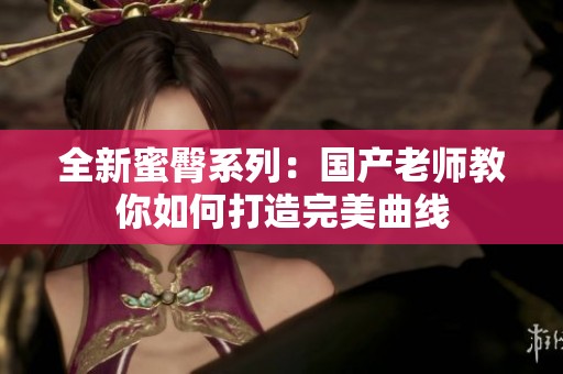 全新蜜臀系列：国产老师教你如何打造完美曲线