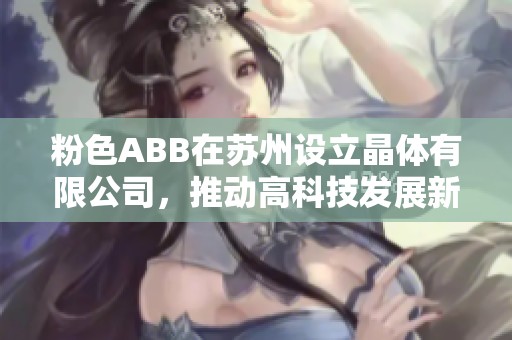 粉色ABB在苏州设立晶体有限公司，推动高科技发展新篇章