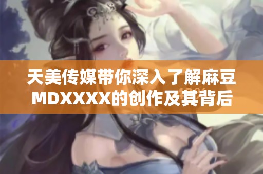 天美传媒带你深入了解麻豆MDXXXX的创作及其背后故事