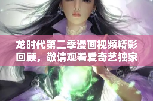 龙时代第二季漫画视频精彩回顾，敬请观看爱奇艺独家内容