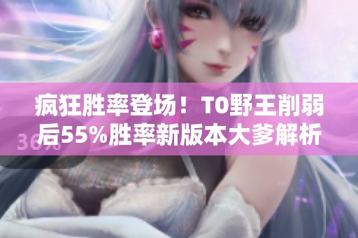 疯狂胜率登场！T0野王削弱后55%胜率新版本大爹解析