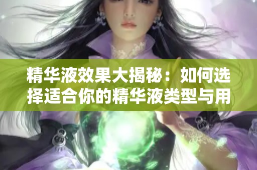 精华液效果大揭秘：如何选择适合你的精华液类型与用途