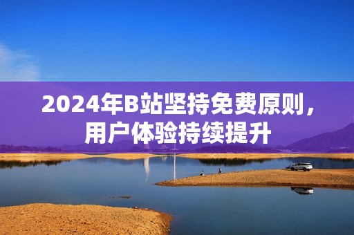 2024年B站坚持免费原则，用户体验持续提升