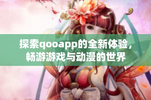 探索qooapp的全新体验，畅游游戏与动漫的世界