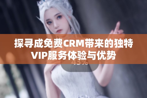 探寻成免费CRM带来的独特VIP服务体验与优势