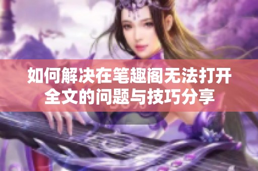 如何解决在笔趣阁无法打开全文的问题与技巧分享