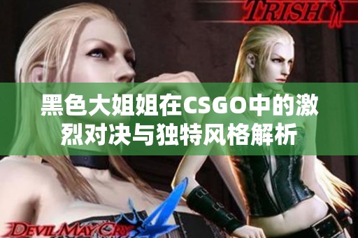 黑色大姐姐在CSGO中的激烈对决与独特风格解析