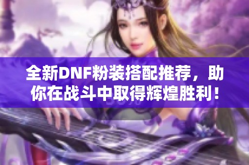 全新DNF粉装搭配推荐，助你在战斗中取得辉煌胜利！