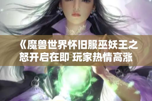 《魔兽世界怀旧服巫妖王之怒开启在即 玩家热情高涨迎接挑战》