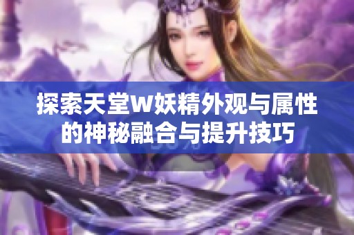 探索天堂W妖精外观与属性的神秘融合与提升技巧