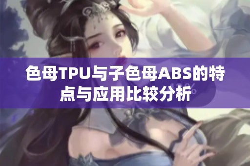 色母TPU与子色母ABS的特点与应用比较分析