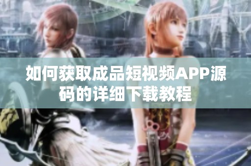 如何获取成品短视频APP源码的详细下载教程