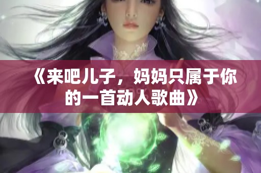 《来吧儿子，妈妈只属于你的一首动人歌曲》