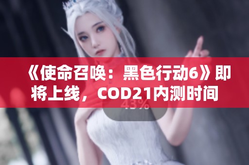 《使命召唤：黑色行动6》即将上线，COD21内测时间大揭晓！