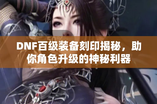 DNF百级装备刻印揭秘，助你角色升级的神秘利器