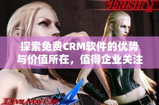 探索免费CRM软件的优势与价值所在，值得企业关注