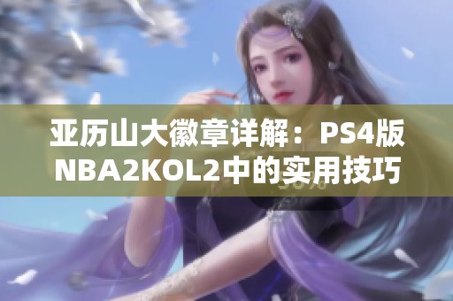 亚历山大徽章详解：PS4版NBA2KOL2中的实用技巧与心得分享