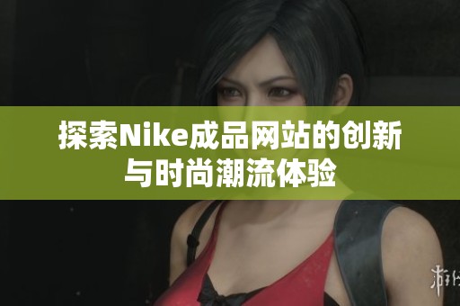 探索Nike成品网站的创新与时尚潮流体验