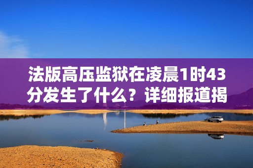 法版高压监狱在凌晨1时43分发生了什么？详细报道揭晓