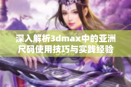 深入解析3dmax中的亚洲尺码使用技巧与实践经验