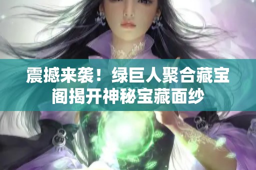 震撼来袭！绿巨人聚合藏宝阁揭开神秘宝藏面纱