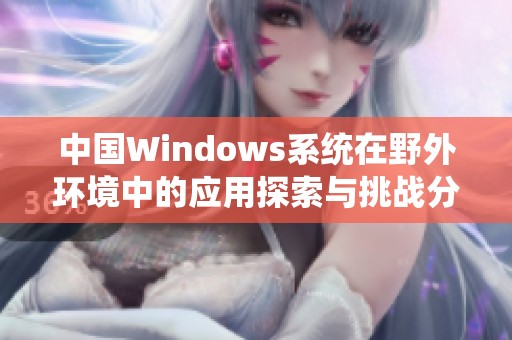 中国Windows系统在野外环境中的应用探索与挑战分析