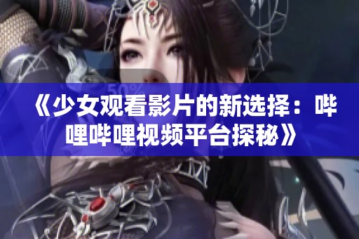 《少女观看影片的新选择：哔哩哔哩视频平台探秘》