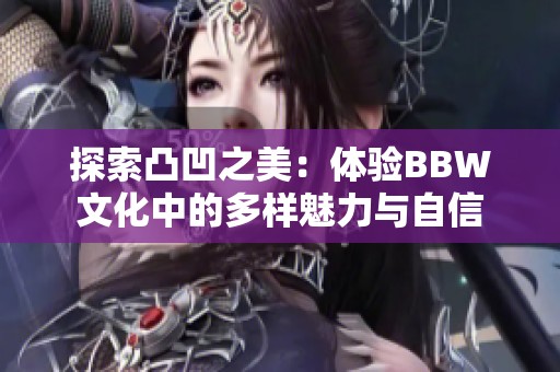 探索凸凹之美：体验BBW文化中的多样魅力与自信