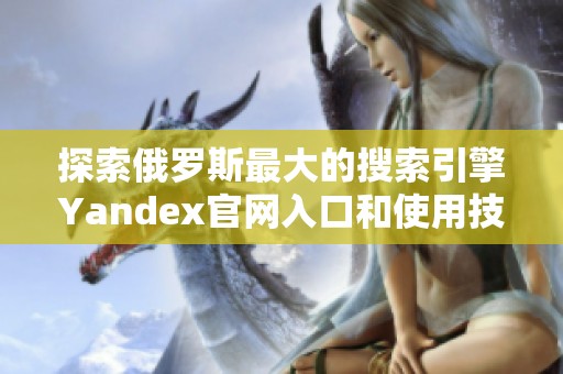 探索俄罗斯最大的搜索引擎Yandex官网入口和使用技巧