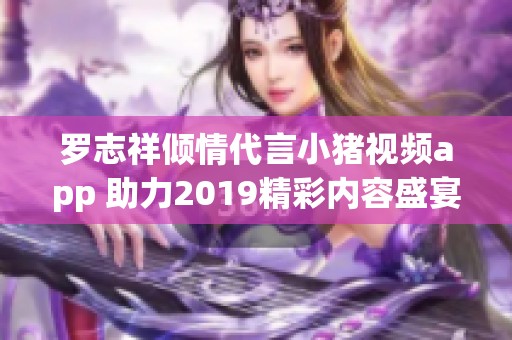 罗志祥倾情代言小猪视频app 助力2019精彩内容盛宴