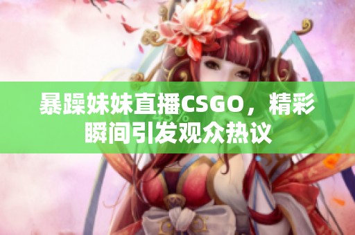 暴躁妹妹直播CSGO，精彩瞬间引发观众热议