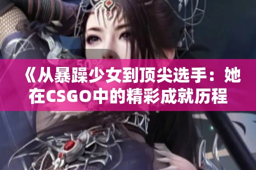 《从暴躁少女到顶尖选手：她在CSGO中的精彩成就历程》