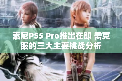 索尼PS5 Pro推出在即 需克服的三大主要挑战分析