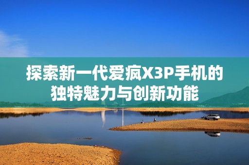 探索新一代爱疯X3P手机的独特魅力与创新功能