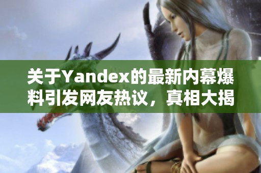 关于Yandex的最新内幕爆料引发网友热议，真相大揭秘