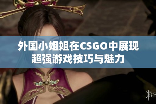 外国小姐姐在CSGO中展现超强游戏技巧与魅力