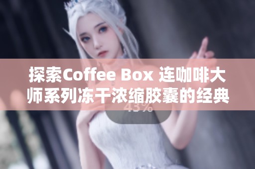 探索Coffee Box 连咖啡大师系列冻干浓缩胶囊的经典风味