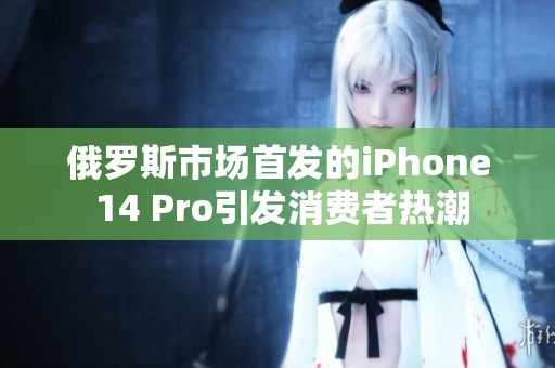 俄罗斯市场首发的iPhone 14 Pro引发消费者热潮